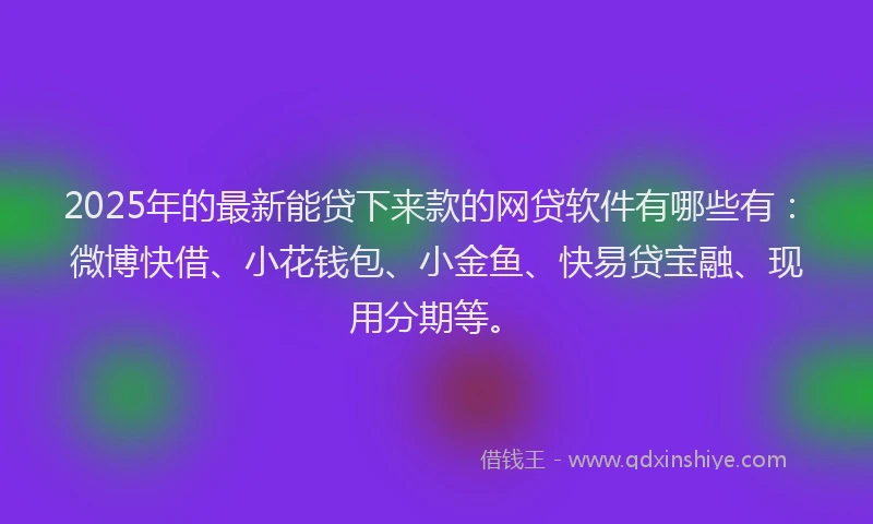2025年的最新能贷下来款的网贷软件有哪些有：微博快借、小花钱包、小金鱼、快易贷宝融、现用分期等。