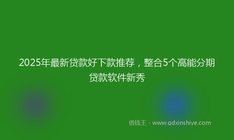 2025年最新贷款好下款推荐，整合5个高能分期贷款软件新秀