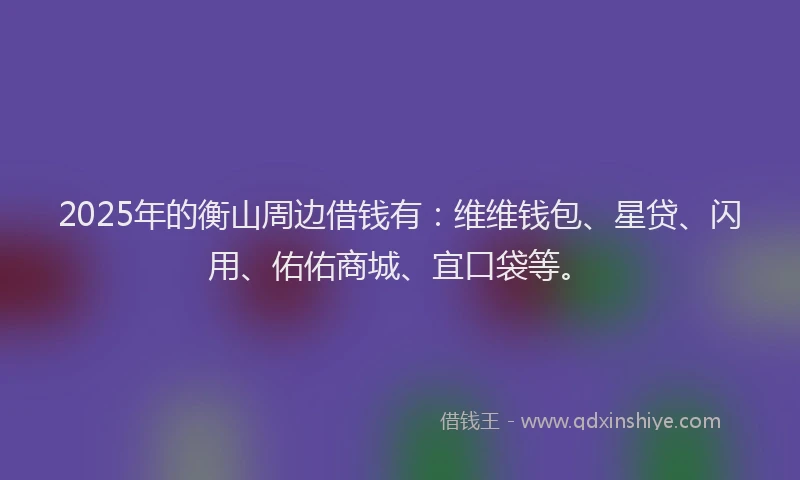 2025年的衡山周边借钱有：维维钱包、星贷、闪用、佑佑商城、宜口袋等。