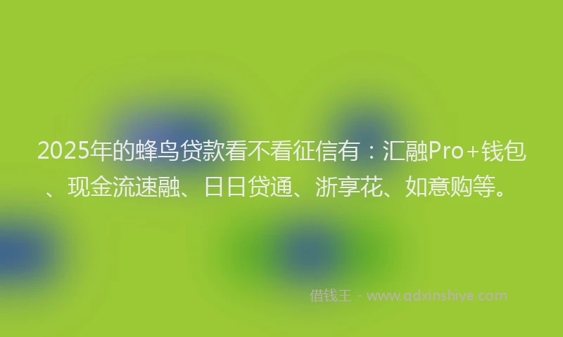 2025年的蜂鸟贷款看不看征信有：汇融Pro+钱包、现金流速融、日日贷通、浙享花、如意购等。