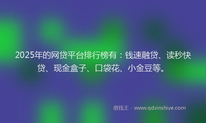 2025年的网贷平台排行榜有：钱速融贷、读秒快贷、现金盒子、口袋花、小金豆等。
