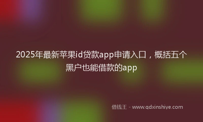 2025年最新苹果id贷款app申请入口，概括五个黑户也能借款的app