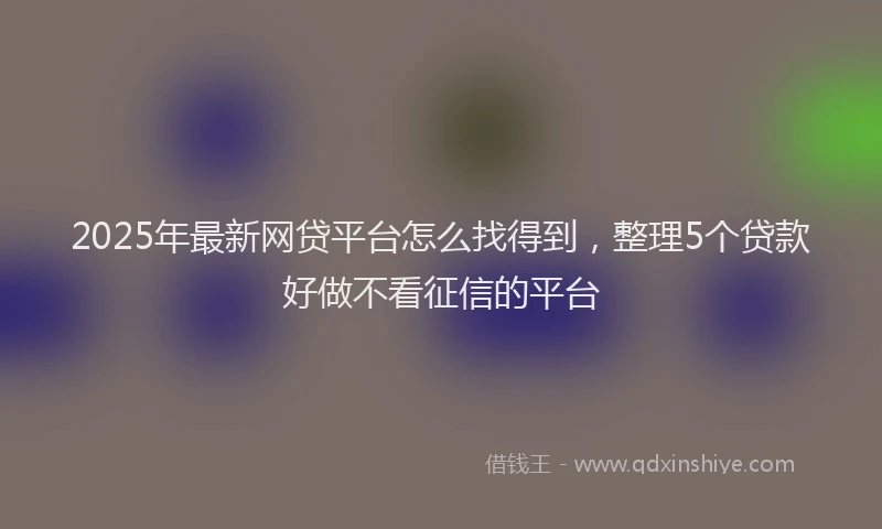 2025年最新网贷平台怎么找得到，整理5个贷款好做不看征信的平台