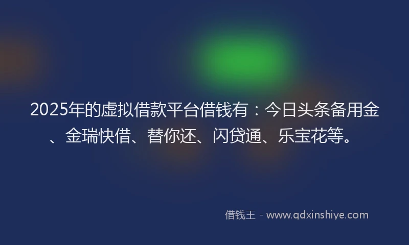 2025年的虚拟借款平台借钱有：今日头条备用金、金瑞快借、替你还、闪贷通、乐宝花等。