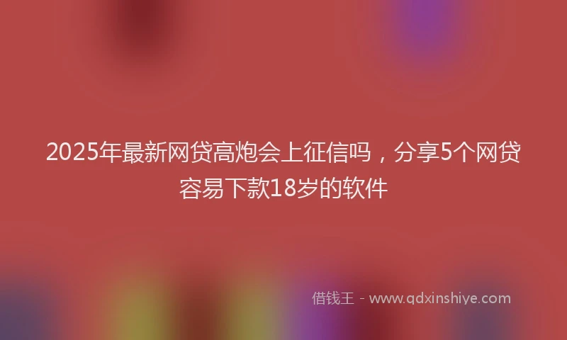 2025年最新网贷高炮会上征信吗，分享5个网贷容易下款18岁的软件