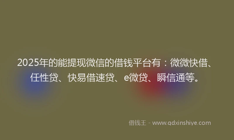 2025年的能提现微信的借钱平台有：微微快借、任性贷、快易借速贷、e微贷、瞬信通等。