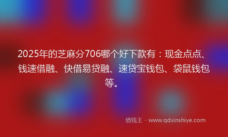 2025年的芝麻分706哪个好下款有：现金点点、钱速借融、快借易贷融、速贷宝钱包、袋鼠钱包等。