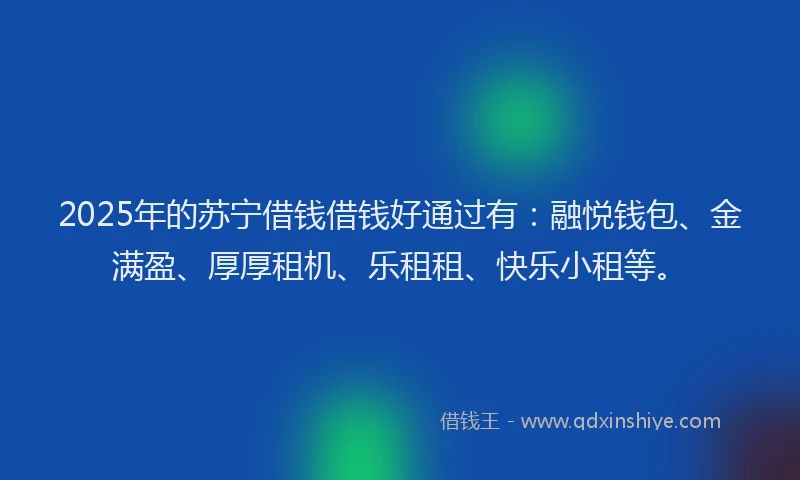 2025年的苏宁借钱借钱好通过有：融悦钱包、金满盈、厚厚租机、乐租租、快乐小租等。