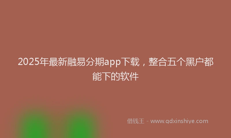 2025年最新融易分期app下载，整合五个黑户都能下的软件