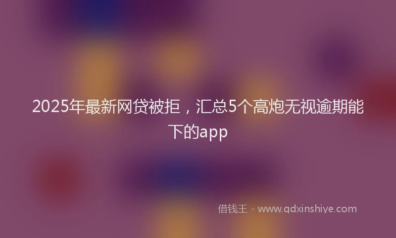 2025年最新网贷被拒，汇总5个高炮无视逾期能下的app