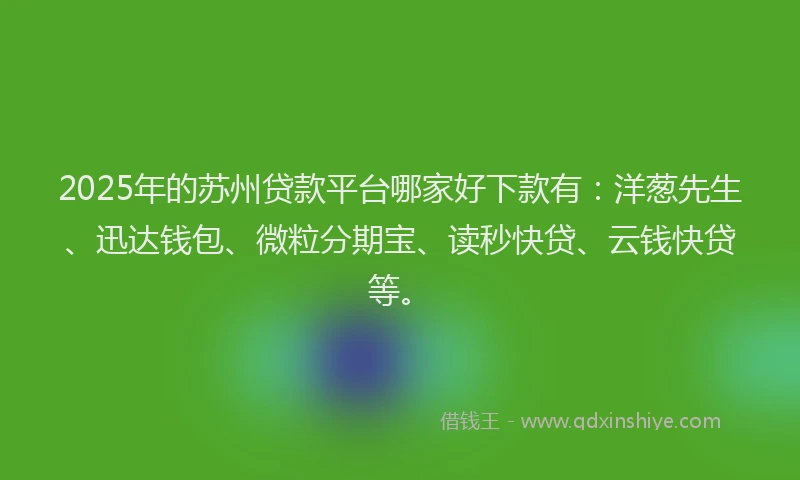 2025年的苏州贷款平台哪家好下款有：洋葱先生、迅达钱包、微粒分期宝、读秒快贷、云钱快贷等。
