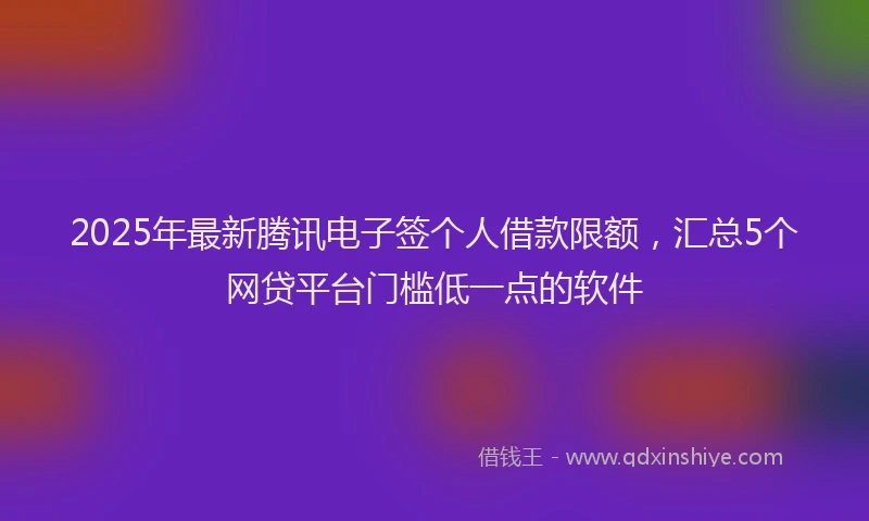 2025年最新腾讯电子签个人借款限额，汇总5个网贷平台门槛低一点的软件