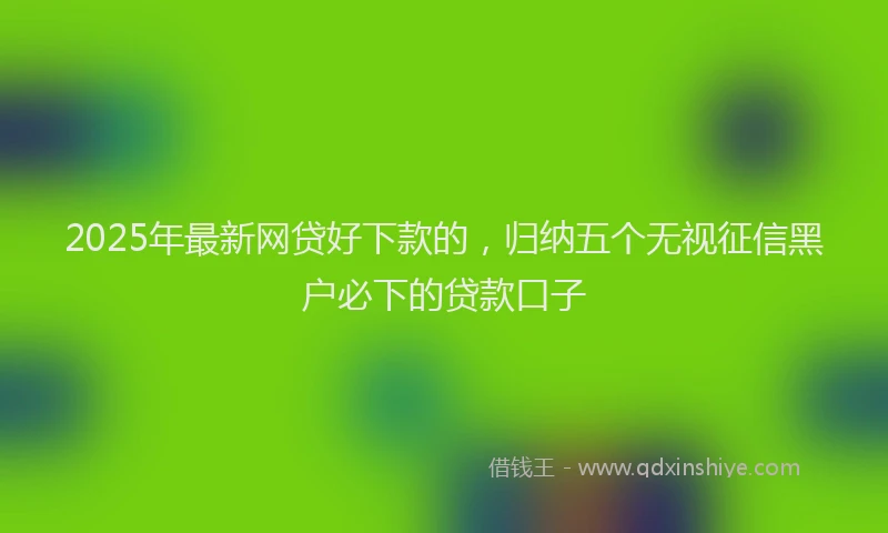2025年最新网贷好下款的，归纳五个无视征信黑户必下的贷款口子