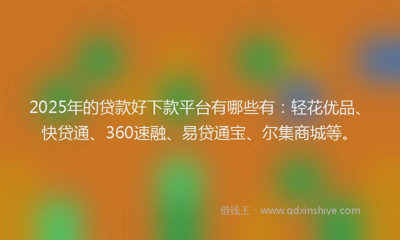 2025年的贷款好下款平台有哪些有：轻花优品、快贷通、360速融、易贷通宝、尔集商城等。
