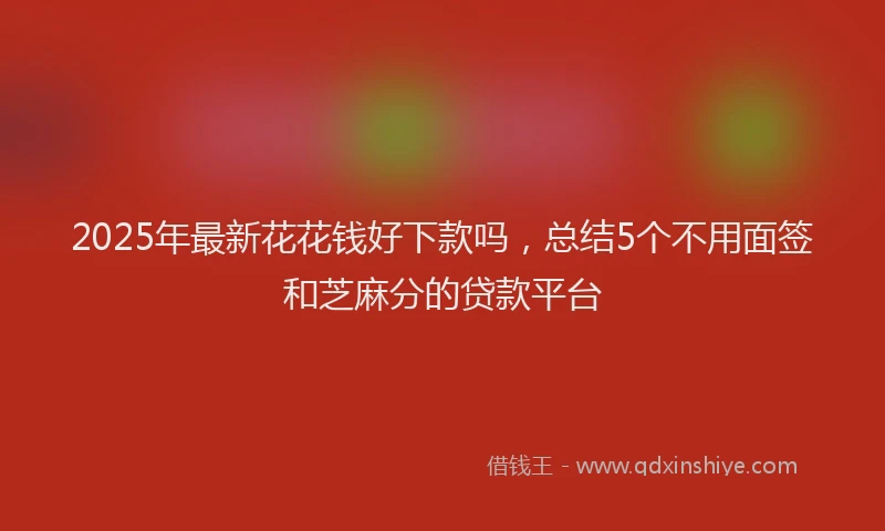 2025年最新花花钱好下款吗，总结5个不用面签和芝麻分的贷款平台