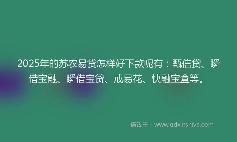 2025年的苏农易贷怎样好下款呢有：甄信贷、瞬借宝融、瞬借宝贷、戒易花、快融宝盒等。