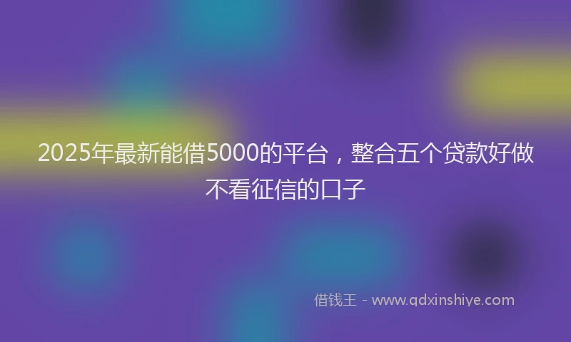 2025年最新能借5000的平台，整合五个贷款好做不看征信的口子