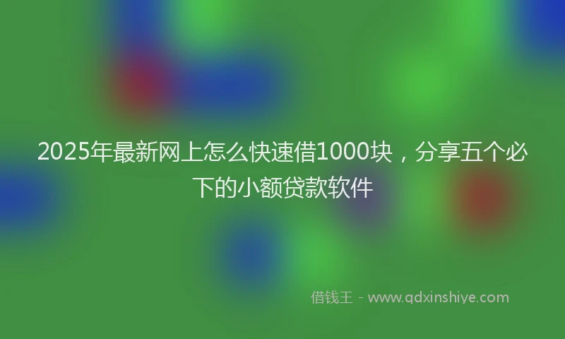 2025年最新网上怎么快速借1000块,分享五个必下的小额贷款软件