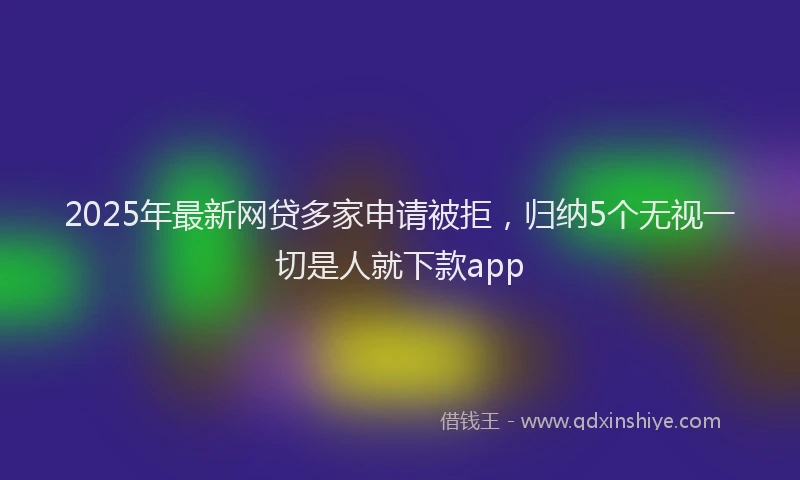 2025年最新网贷多家申请被拒，归纳5个无视一切是人就下款app
