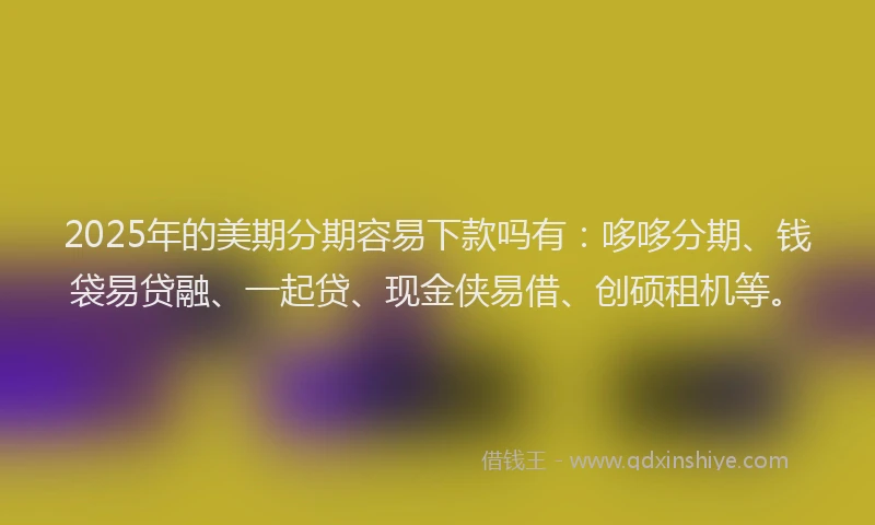 2025年的美期分期容易下款吗有：哆哆分期、钱袋易贷融、一起贷、现金侠易借、创硕租机等。