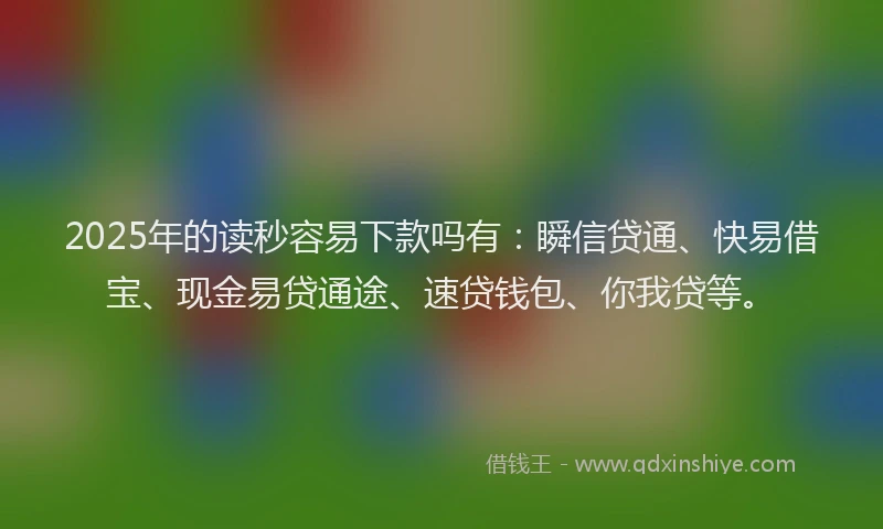2025年的读秒容易下款吗有：瞬信贷通、快易借宝、现金易贷通途、速贷钱包、你我贷等。