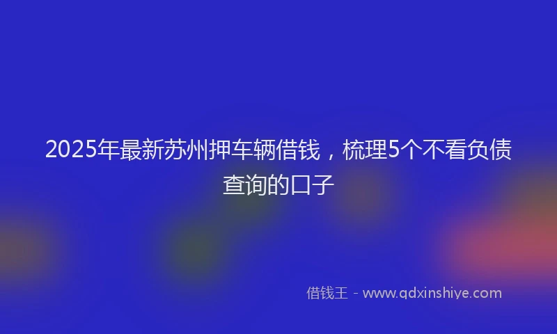 2025年最新苏州押车辆借钱，梳理5个不看负债查询的口子