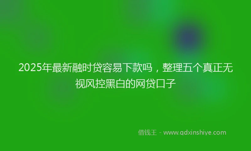 2025年最新融时贷容易下款吗，整理五个真正无视风控黑白的网贷口子
