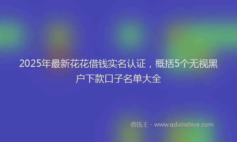 2025年最新花花借钱实名认证，概括5个无视黑户下款口子名单大全