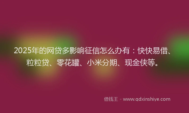 2025年的网贷多影响征信怎么办有：快快易借、粒粒贷、零花罐、小米分期、现金侠等。