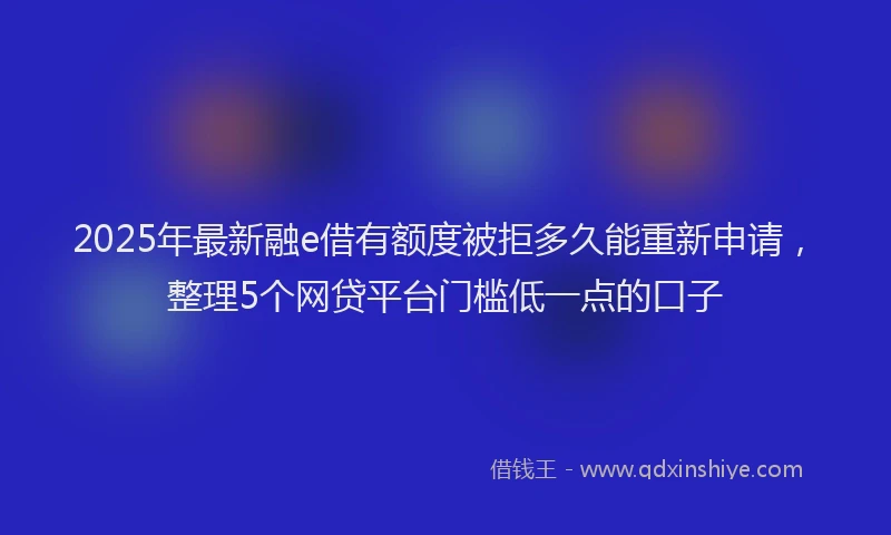 2025年最新融e借有额度被拒多久能重新申请,整理5个网贷平台门槛低一点的口子