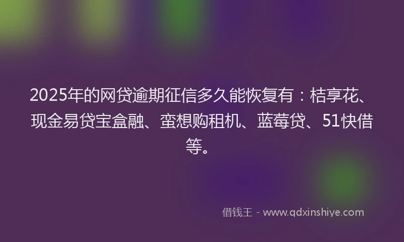2025年的网贷逾期征信多久能恢复有：桔享花、现金易贷宝盒融、蛮想购租机、蓝莓贷、51快借等。