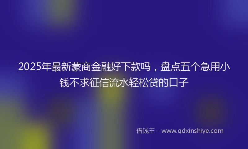 2025年最新蒙商金融好下款吗，盘点五个急用小钱不求征信流水轻松贷的口子