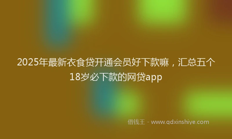 2025年最新衣食贷开通会员好下款嘛，汇总五个18岁必下款的网贷app
