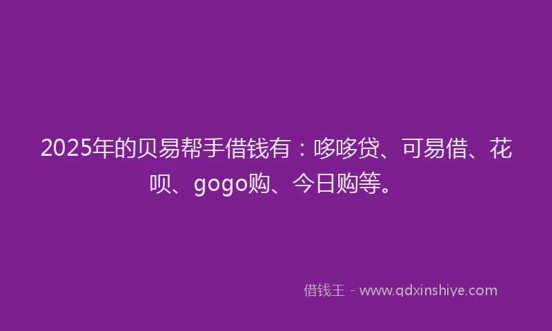 2025年的贝易帮手借钱有：哆哆贷、可易借、花呗、gogo购、今日购等。