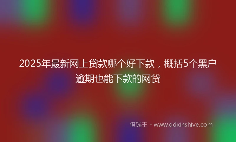 2025年最新网上贷款哪个好下款，概括5个黑户逾期也能下款的网贷