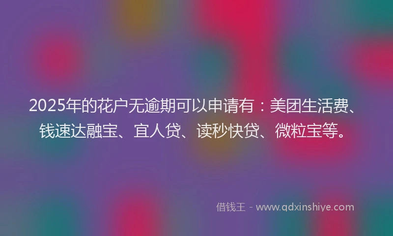 2025年的花户无逾期可以申请有：美团生活费、钱速达融宝、宜人贷、读秒快贷、微粒宝等。
