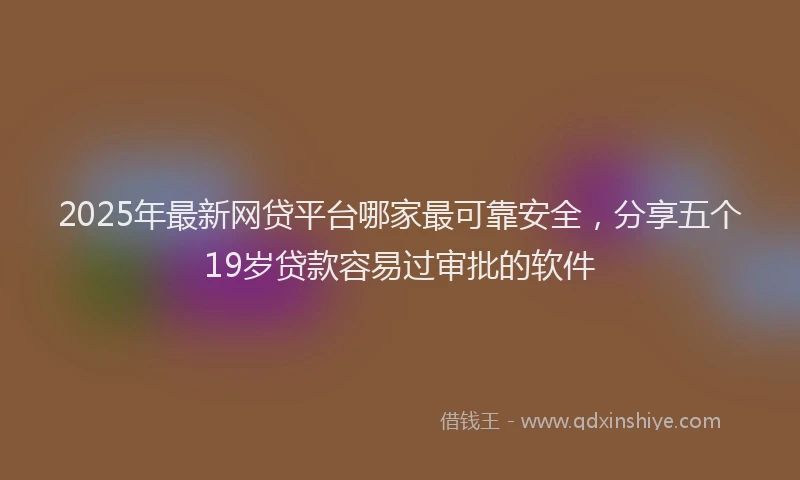2025年最新网贷平台哪家最可靠安全，分享五个19岁贷款容易过审批的软件