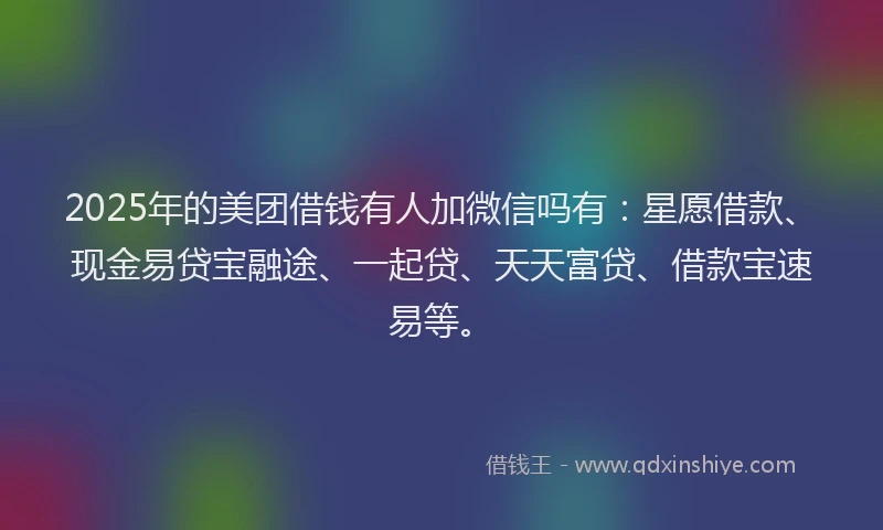 2025年的美团借钱有人加微信吗有：星愿借款、现金易贷宝融途、一起贷、天天富贷、借款宝速易等。