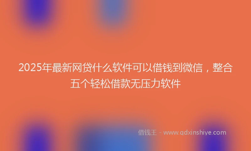 2025年最新网贷什么软件可以借钱到微信，整合五个轻松借款无压力软件