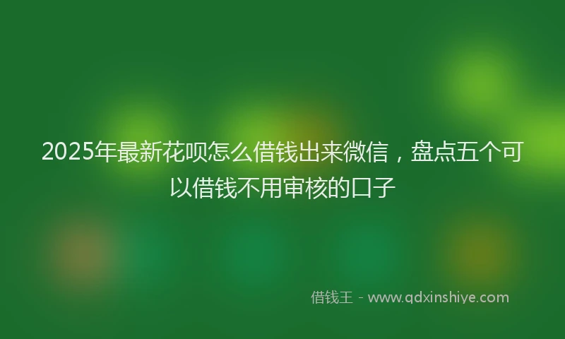 2025年最新花呗怎么借钱出来微信，盘点五个可以借钱不用审核的口子