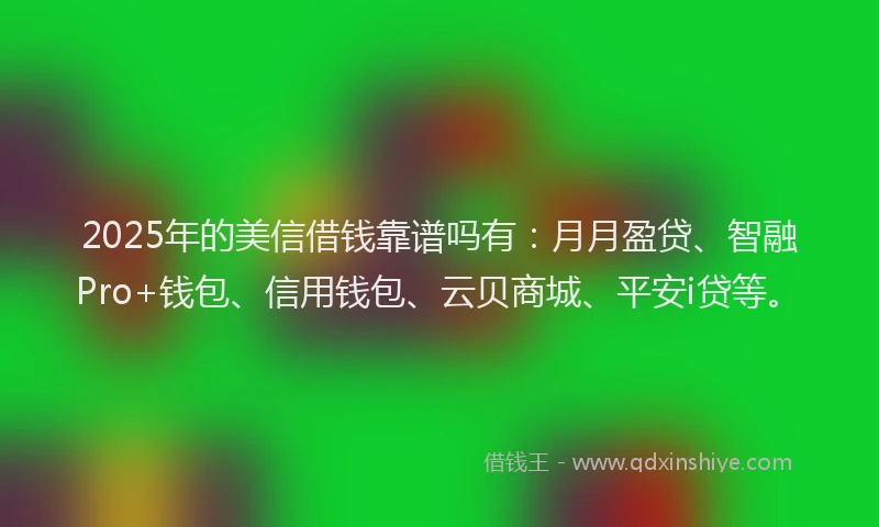 2025年的美信借钱靠谱吗有：月月盈贷、智融Pro+钱包、信用钱包、云贝商城、平安i贷等。