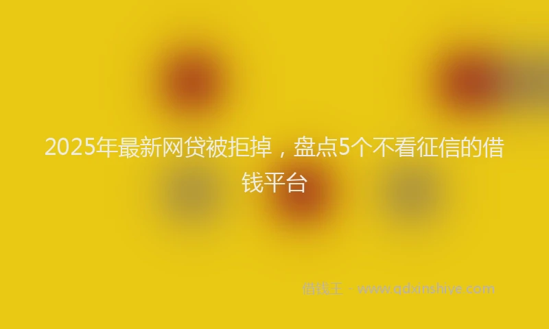 2025年最新网贷被拒掉，盘点5个不看征信的借钱平台