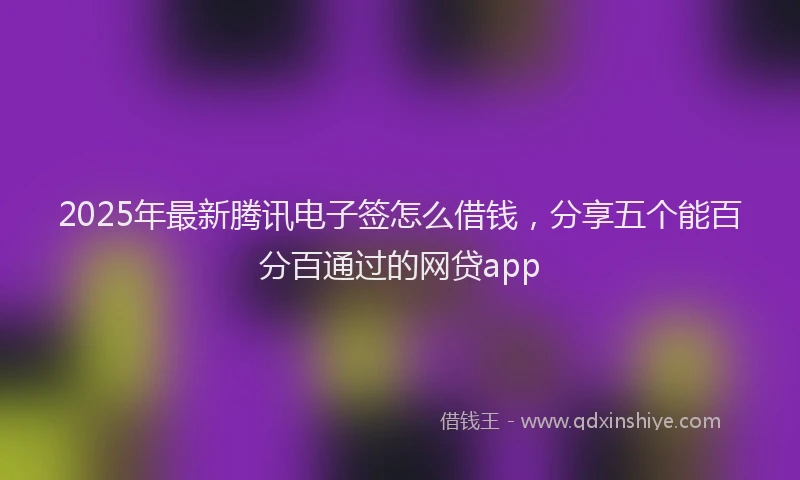 2025年最新腾讯电子签怎么借钱，分享五个能百分百通过的网贷app