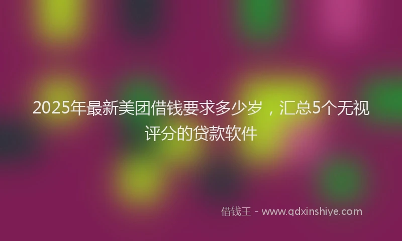 2025年最新美团借钱要求多少岁，汇总5个无视评分的贷款软件