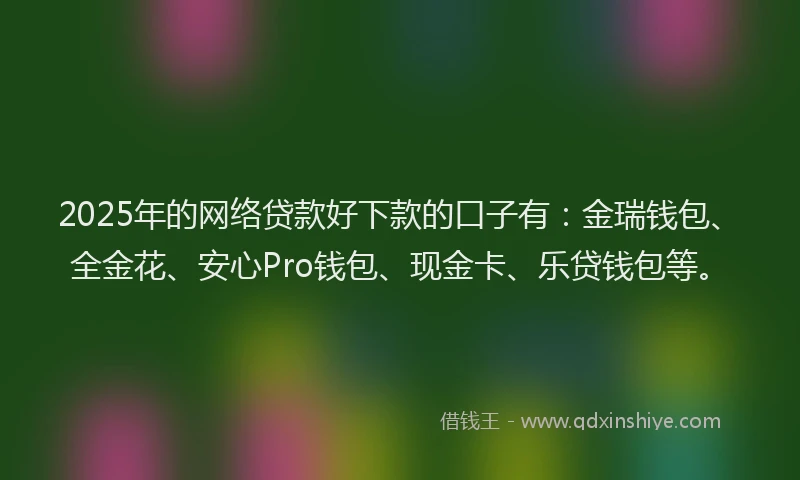 2025年的网络贷款好下款的口子有：金瑞钱包、全金花、安心Pro钱包、现金卡、乐贷钱包等。