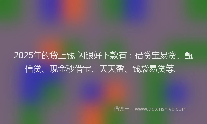 2025年的贷上钱 闪银好下款有：借贷宝易贷、甄信贷、现金秒借宝、天天盈、钱袋易贷等。