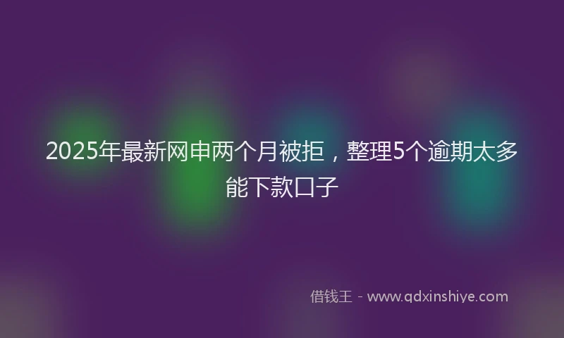 2025年最新网申两个月被拒，整理5个逾期太多能下款口子
