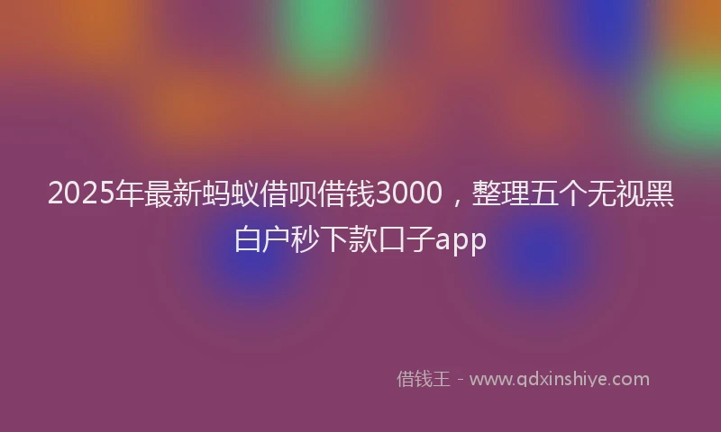 2025年最新蚂蚁借呗借钱3000，整理五个无视黑白户秒下款口子app