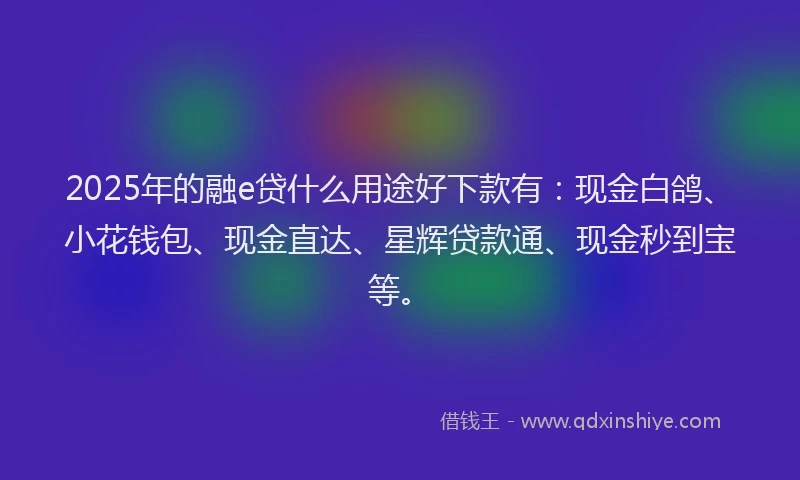 2025年的融e贷什么用途好下款有：现金白鸽、小花钱包、现金直达、星辉贷款通、现金秒到宝等。