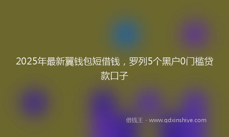 2025年最新翼钱包短借钱，罗列5个黑户0门槛贷款口子